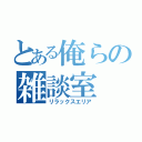 とある俺らの雑談室（リラックスエリア）