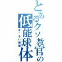 とあるクソ教官の低能球体（ま〜るい悪魔）