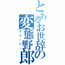 とあるお世辞の変態野郎（グリージー）