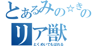 とあるみの☆きゅうのリア獣（とくめいでもばれる）