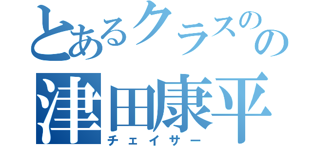 とあるクラスのの津田康平（チェイサー）