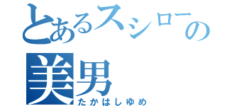 とあるスシローの美男（たかはしゆめ）