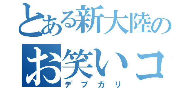 とある新大陸のお笑いコンビ（デブガリ）