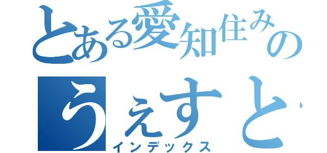 とある愛知住みのうぇすと（インデックス）