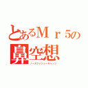 とあるＭｒ５の鼻空想（ノーズファンシーキャノン）