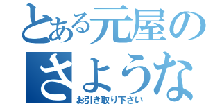 とある元屋のさようなら（お引き取り下さい）