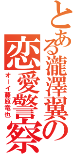 とある瀧澤翼の恋愛警察（オーイ藤原竜也）