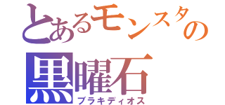 とあるモンスターの黒曜石（ブラキディオス）