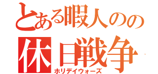 とある暇人のの休日戦争（ホリデイウォーズ）