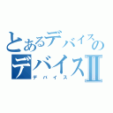 とあるデバイスのデバイスⅡ（デバイス）