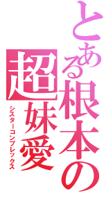 とある根本の超妹愛（シスターコンプレックス）