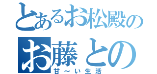 とあるお松殿のお藤との（甘～い生活）