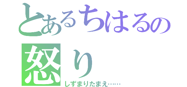 とあるちはるの怒り（しずまりたまえ……）