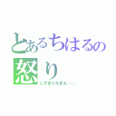 とあるちはるの怒り（しずまりたまえ……）