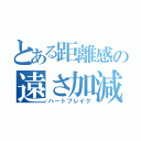 とある距離感の遠さ加減（ハートブレイク）