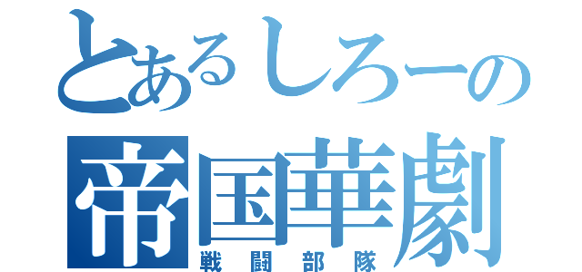 とあるしろーの帝国華劇団（戦闘部隊）