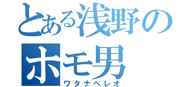 とある浅野のホモ男（ワタナベレオ）