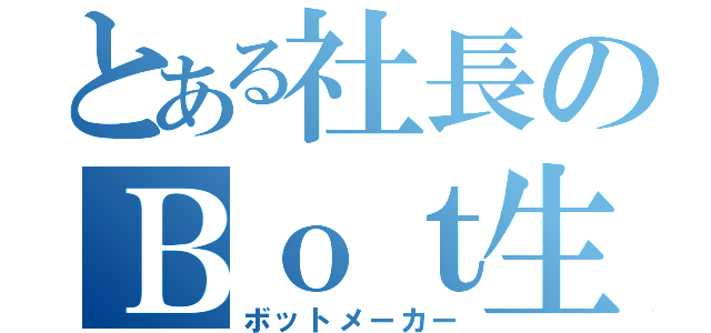 とある社長のＢｏｔ生成（ボットメーカー）