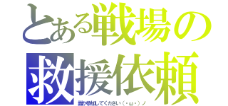 とある戦場の救援依頼（誰か参加してください（・ω・）ノ）