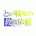 とある戦場の救援依頼（誰か参加してください（・ω・）ノ）