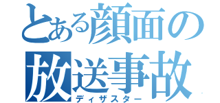 とある顔面の放送事故（ディザスター）