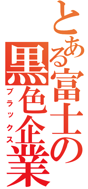 とある富士の黒色企業（ブラックス）