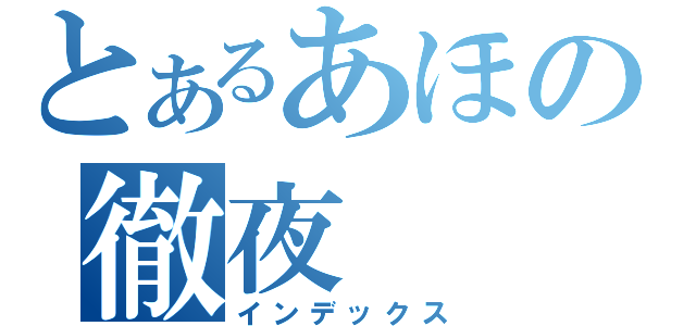 とあるあほの徹夜（インデックス）