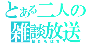 とある二人の雑談放送（楴＆もはち）