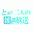 とある二人の雑談放送（楴＆もはち）