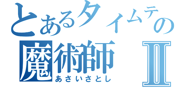 とあるタイムテーブルの魔術師Ⅱ（あさいさとし）