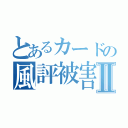 とあるカードの風評被害Ⅱ（）