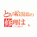 とある給湯器の修理は、（カバー外して掃除機かけろ。）