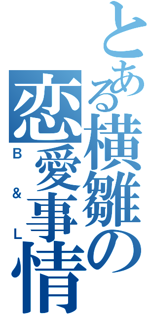 とある横雛の恋愛事情Ⅱ（Ｂ＆Ｌ）