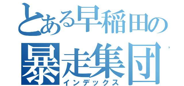 とある早稲田の暴走集団（インデックス）