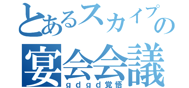 とあるスカイプの宴会会議（ｇｄｇｄ覚悟）