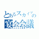 とあるスカイプの宴会会議（ｇｄｇｄ覚悟）