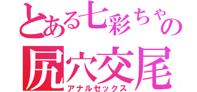 とある七彩ちゃんの尻穴交尾（アナルセックス）