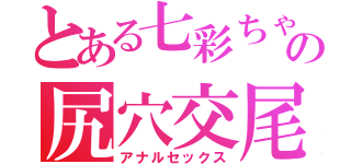 とある七彩ちゃんの尻穴交尾（アナルセックス）