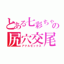 とある七彩ちゃんの尻穴交尾（アナルセックス）