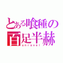 とある喰種の百足半赫者（ｕｎｒａｖｅｌ）