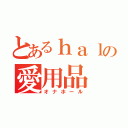 とあるｈａｌの愛用品（オナホール）