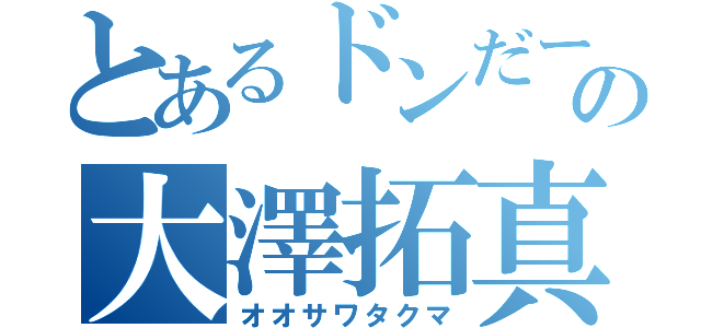 とあるドンだーの大澤拓真（オオサワタクマ）