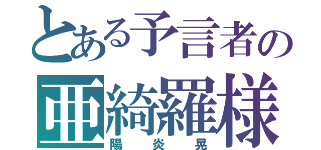 とある予言者の亜綺羅様（陽炎晃）