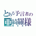 とある予言者の亜綺羅様（陽炎晃）