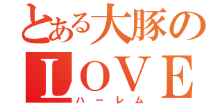 とある大豚のＬＯＶＥ（ハーレム）