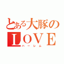 とある大豚のＬＯＶＥ（ハーレム）