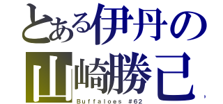 とある伊丹の山崎勝己（Ｂｕｆｆａｌｏｅｓ ＃６２）