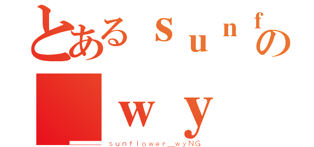 とあるｓｕｎｆｌｏｗｅｒの＿ｗｙ（ｓｕｎｆｌｏｗｅｒ＿ｗｙＮＧ）