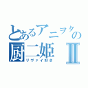 とあるアニヲタの厨二姫Ⅱ（リヴァイ好き）