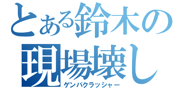 とある鈴木の現場壊し（ゲンバクラッシャー）